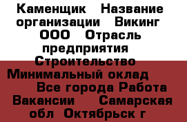 Каменщик › Название организации ­ Викинг, ООО › Отрасль предприятия ­ Строительство › Минимальный оклад ­ 50 000 - Все города Работа » Вакансии   . Самарская обл.,Октябрьск г.